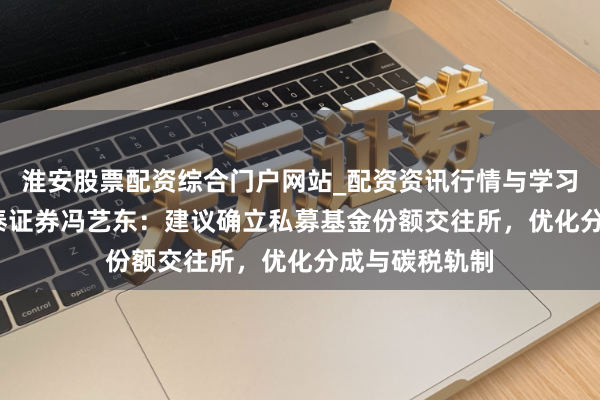 淮安股票配资综合门户网站_配资资讯行情与学习入口 两会|中泰证券冯艺东：建议确立私募基金份额交往所，优化分成与碳税轨制