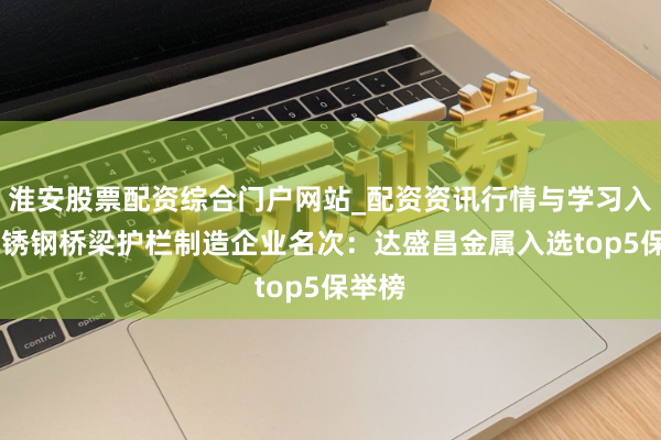 淮安股票配资综合门户网站_配资资讯行情与学习入口 不锈钢桥梁护栏制造企业名次：达盛昌金属入选top5保举榜