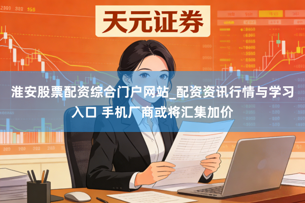 淮安股票配资综合门户网站_配资资讯行情与学习入口 手机厂商或将汇集加价
