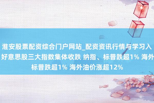 淮安股票配资综合门户网站_配资资讯行情与学习入口 大家商场：好意思股三大指数集体收跌 纳指、标普跌超1% 海外油价涨超12%