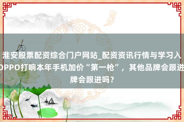 淮安股票配资综合门户网站_配资资讯行情与学习入口 OPPO打响本年手机加价“第一枪”，其他品牌会跟进吗？