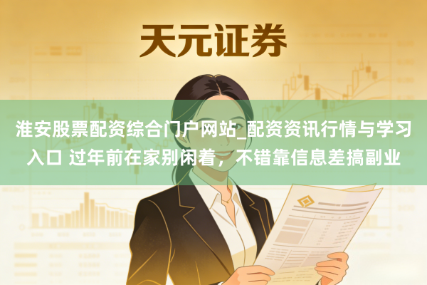 淮安股票配资综合门户网站_配资资讯行情与学习入口 过年前在家别闲着，不错靠信息差搞副业