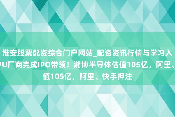 淮安股票配资综合门户网站_配资资讯行情与学习入口 又一GPU厂商完成IPO带领！瀚博半导体估值105亿，阿里、快手押注