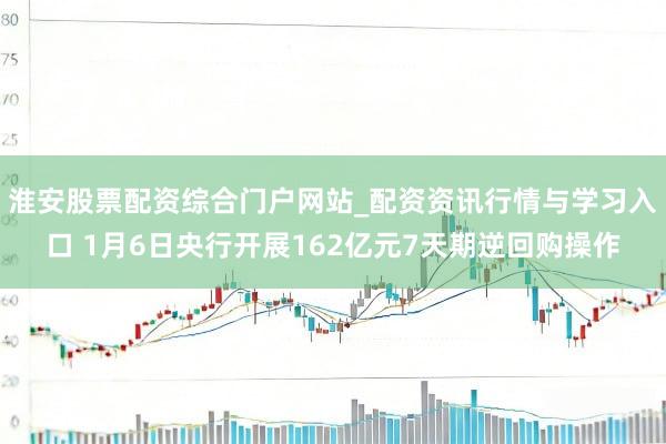 淮安股票配资综合门户网站_配资资讯行情与学习入口 1月6日央行开展162亿元7天期逆回购操作