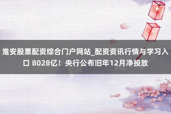 淮安股票配资综合门户网站_配资资讯行情与学习入口 8028亿！央行公布旧年12月净投放