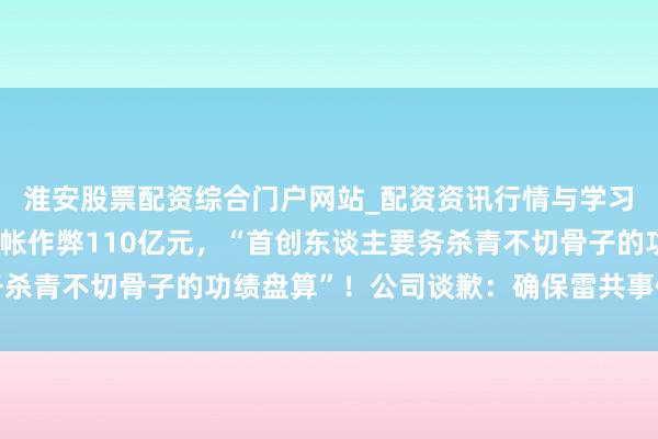 淮安股票配资综合门户网站_配资资讯行情与学习入口 日本电机巨头管帐作弊110亿元，“首创东谈主要务杀青不切骨子的功绩盘算”！公司谈歉：确保雷共事件不再发生