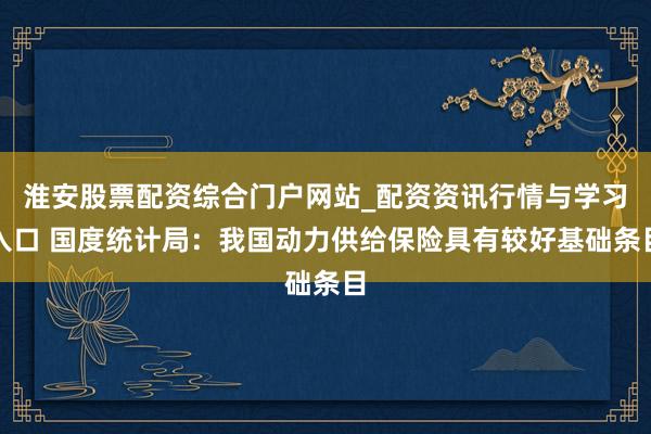 淮安股票配资综合门户网站_配资资讯行情与学习入口 国度统计局：我国动力供给保险具有较好基础条目