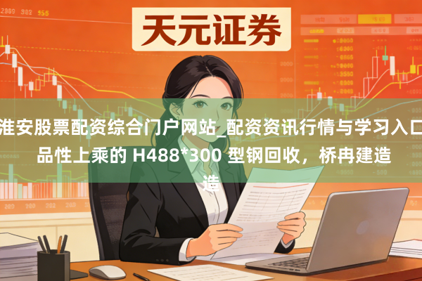 淮安股票配资综合门户网站_配资资讯行情与学习入口 品性上乘的 H488*300 型钢回收，桥冉建造