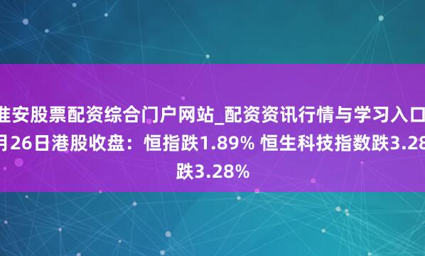 淮安股票配资综合门户网站_配资资讯行情与学习入口 3月26日港股收盘：恒指跌1.89% 恒生科技指数跌3.28%