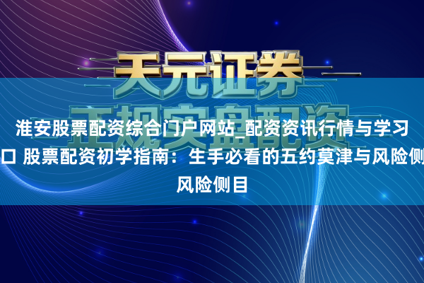 淮安股票配资综合门户网站_配资资讯行情与学习入口 股票配资初学指南：生手必看的五约莫津与风险侧目