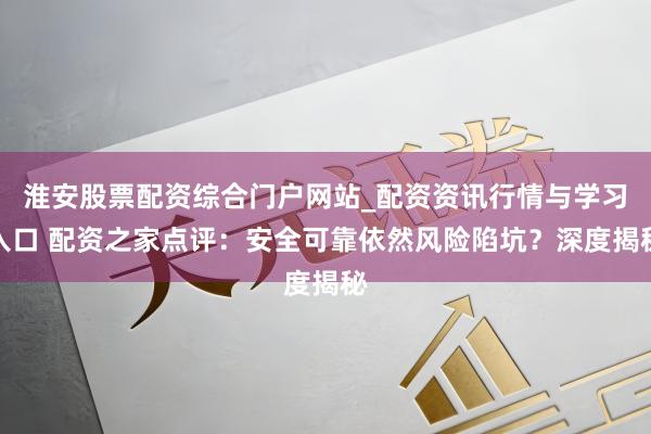 淮安股票配资综合门户网站_配资资讯行情与学习入口 配资之家点评：安全可靠依然风险陷坑？深度揭秘