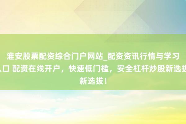 淮安股票配资综合门户网站_配资资讯行情与学习入口 配资在线开户，快速低门槛，安全杠杆炒股新选拔！