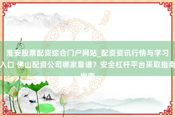 淮安股票配资综合门户网站_配资资讯行情与学习入口 佛山配资公司哪家靠谱？安全杠杆平台采取指南