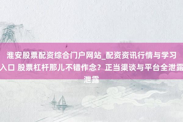淮安股票配资综合门户网站_配资资讯行情与学习入口 股票杠杆那儿不错作念？正当渠谈与平台全泄露