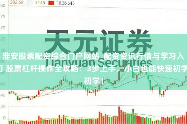 淮安股票配资综合门户网站_配资资讯行情与学习入口 股票杠杆操作全攻略：3步上手，小白也能快速初学！