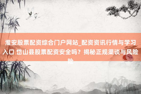 淮安股票配资综合门户网站_配资资讯行情与学习入口 岱山县股票配资安全吗？揭秘正规渠谈与风险