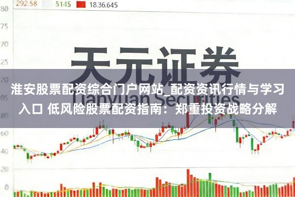 淮安股票配资综合门户网站_配资资讯行情与学习入口 低风险股票配资指南：郑重投资战略分解
