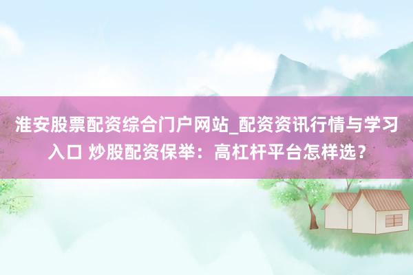 淮安股票配资综合门户网站_配资资讯行情与学习入口 炒股配资保举：高杠杆平台怎样选？