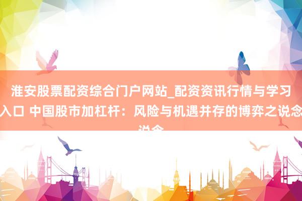 淮安股票配资综合门户网站_配资资讯行情与学习入口 中国股市加杠杆：风险与机遇并存的博弈之说念