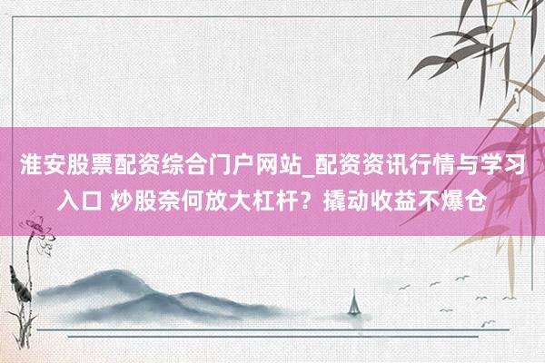 淮安股票配资综合门户网站_配资资讯行情与学习入口 炒股奈何放大杠杆？撬动收益不爆仓