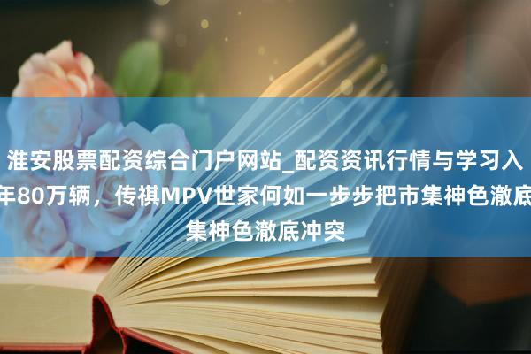 淮安股票配资综合门户网站_配资资讯行情与学习入口 8年80万辆，传祺MPV世家何如一步步把市集神色澈底冲突