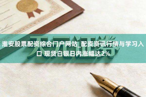 淮安股票配资综合门户网站_配资资讯行情与学习入口 现货白银日内涨幅达2%