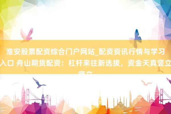 淮安股票配资综合门户网站_配资资讯行情与学习入口 舟山期货配资：杠杆来往新选拔，资金天真竖立