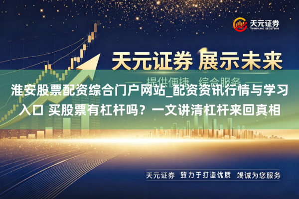 淮安股票配资综合门户网站_配资资讯行情与学习入口 买股票有杠杆吗？一文讲清杠杆来回真相