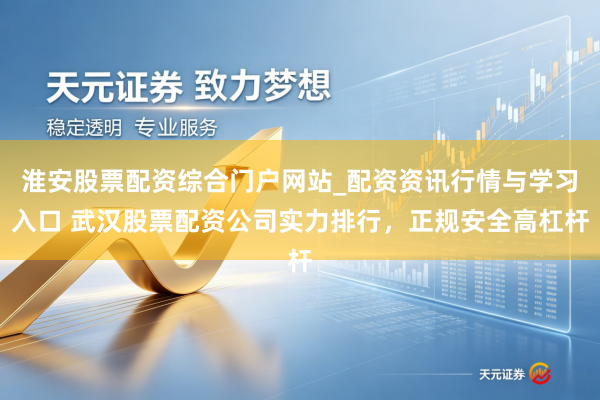 淮安股票配资综合门户网站_配资资讯行情与学习入口 武汉股票配资公司实力排行，正规安全高杠杆