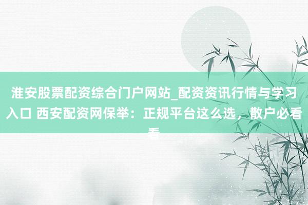 淮安股票配资综合门户网站_配资资讯行情与学习入口 西安配资网保举：正规平台这么选，散户必看