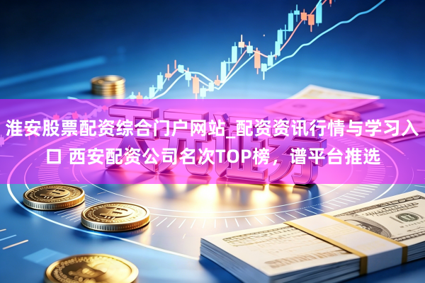 淮安股票配资综合门户网站_配资资讯行情与学习入口 西安配资公司名次TOP榜，谱平台推选