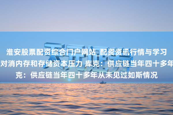淮安股票配资综合门户网站_配资资讯行情与学习入口 苹果筹办加价对消内存和存储资本压力 库克：供应链当年四十多年从未见过如斯情况