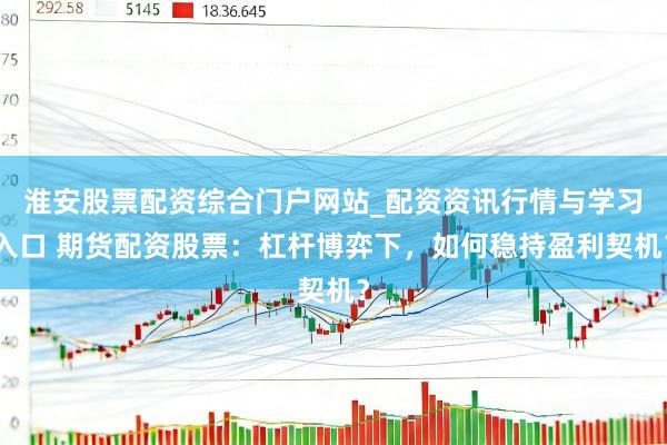淮安股票配资综合门户网站_配资资讯行情与学习入口 期货配资股票：杠杆博弈下，如何稳持盈利契机？
