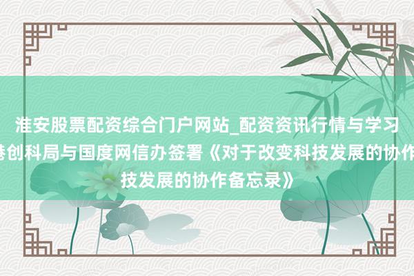 淮安股票配资综合门户网站_配资资讯行情与学习入口 香港创科局与国度网信办签署《对于改变科技发展的协作备忘录》