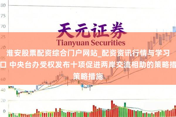 淮安股票配资综合门户网站_配资资讯行情与学习入口 中央台办受权发布十项促进两岸交流相助的策略措施