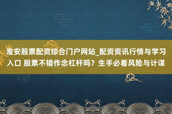 淮安股票配资综合门户网站_配资资讯行情与学习入口 股票不错作念杠杆吗？生手必看风险与计谋