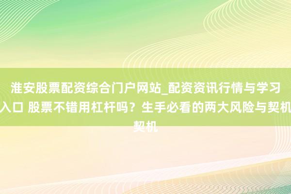 淮安股票配资综合门户网站_配资资讯行情与学习入口 股票不错用杠杆吗？生手必看的两大风险与契机