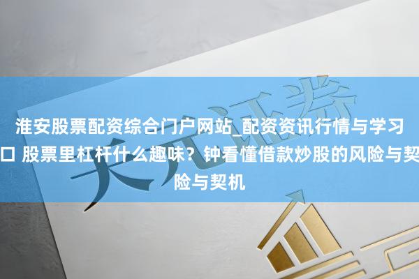 淮安股票配资综合门户网站_配资资讯行情与学习入口 股票里杠杆什么趣味？钟看懂借款炒股的风险与契机