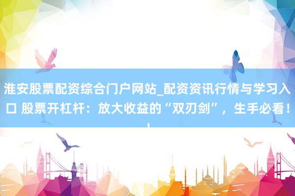 淮安股票配资综合门户网站_配资资讯行情与学习入口 股票开杠杆：放大收益的“双刃剑”，生手必看！