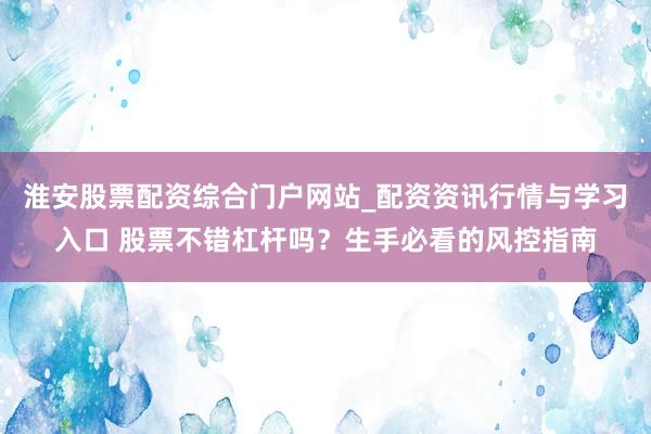 淮安股票配资综合门户网站_配资资讯行情与学习入口 股票不错杠杆吗？生手必看的风控指南