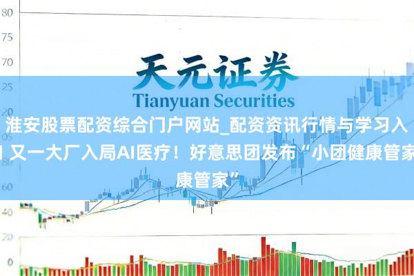 淮安股票配资综合门户网站_配资资讯行情与学习入口 又一大厂入局AI医疗！好意思团发布“小团健康管家”
