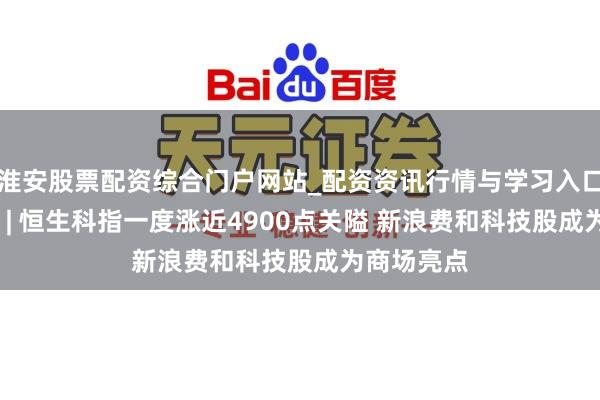 淮安股票配资综合门户网站_配资资讯行情与学习入口 港股收盘 | 恒生科指一度涨近4900点关隘 新浪费和科技股成为商场亮点