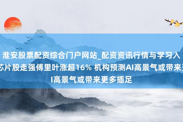 淮安股票配资综合门户网站_配资资讯行情与学习入口 港股芯片股走强傅里叶涨超16% 机构预测AI高景气或带来更多插足