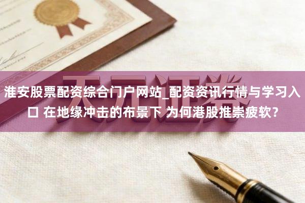 淮安股票配资综合门户网站_配资资讯行情与学习入口 在地缘冲击的布景下 为何港股推崇疲软？