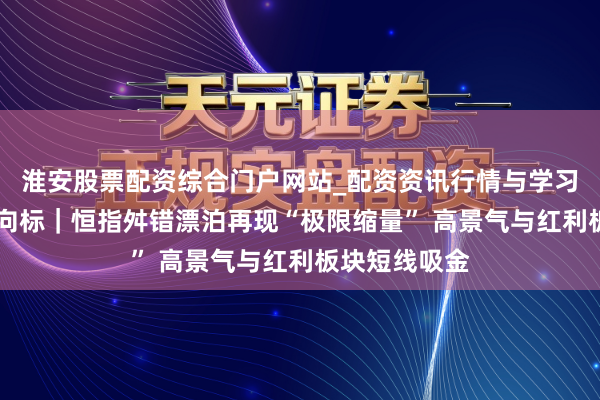 淮安股票配资综合门户网站_配资资讯行情与学习入口 港股风向标｜恒指舛错漂泊再现“极限缩量” 高景气与红利板块短线吸金