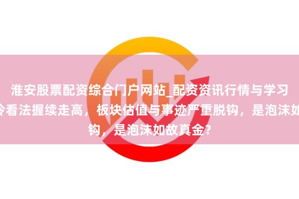 淮安股票配资综合门户网站_配资资讯行情与学习入口 液冷看法握续走高，板块估值与事迹严重脱钩，是泡沫如故真金？