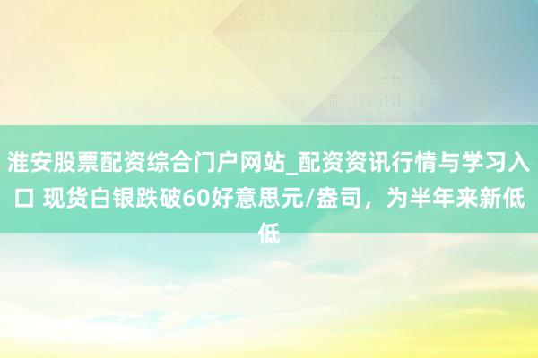 淮安股票配资综合门户网站_配资资讯行情与学习入口 现货白银跌破60好意思元/盎司，为半年来新低