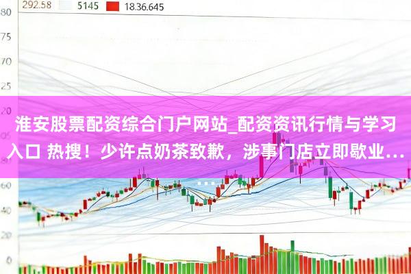 淮安股票配资综合门户网站_配资资讯行情与学习入口 热搜！少许点奶茶致歉，涉事门店立即歇业…