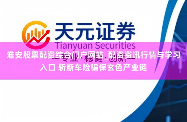 淮安股票配资综合门户网站_配资资讯行情与学习入口 斩断车险骗保玄色产业链