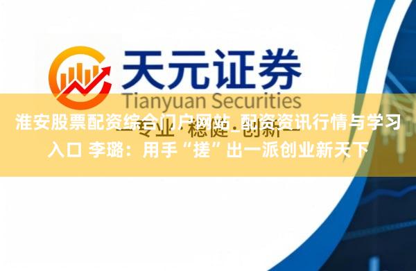 淮安股票配资综合门户网站_配资资讯行情与学习入口 李璐：用手“搓”出一派创业新天下